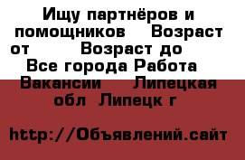 Ищу партнёров и помощников  › Возраст от ­ 16 › Возраст до ­ 35 - Все города Работа » Вакансии   . Липецкая обл.,Липецк г.